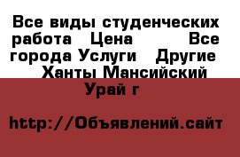 Все виды студенческих работа › Цена ­ 100 - Все города Услуги » Другие   . Ханты-Мансийский,Урай г.